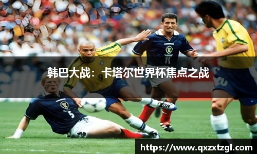 韩巴大战：卡塔尔世界杯焦点之战